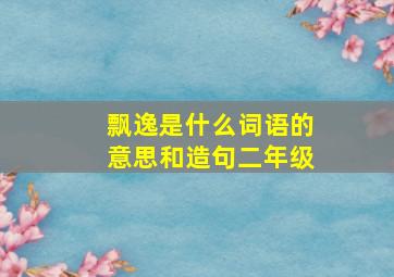 飘逸是什么词语的意思和造句二年级