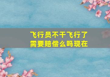 飞行员不干飞行了需要赔偿么吗现在