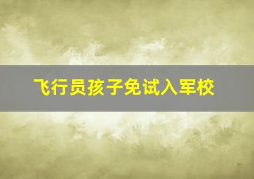 飞行员孩子免试入军校