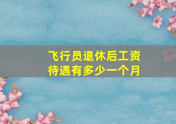 飞行员退休后工资待遇有多少一个月