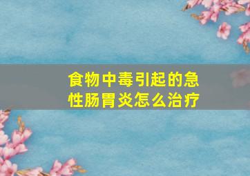 食物中毒引起的急性肠胃炎怎么治疗