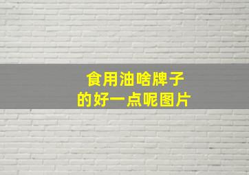 食用油啥牌子的好一点呢图片