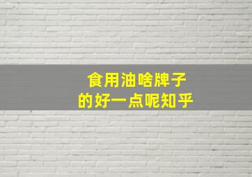 食用油啥牌子的好一点呢知乎