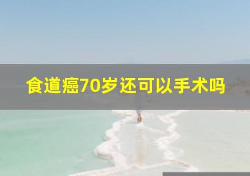 食道癌70岁还可以手术吗