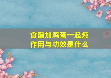 食醋加鸡蛋一起炖作用与功效是什么