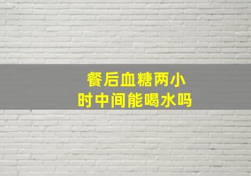 餐后血糖两小时中间能喝水吗