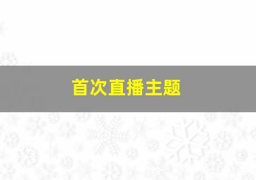 首次直播主题