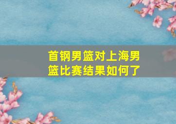 首钢男篮对上海男篮比赛结果如何了