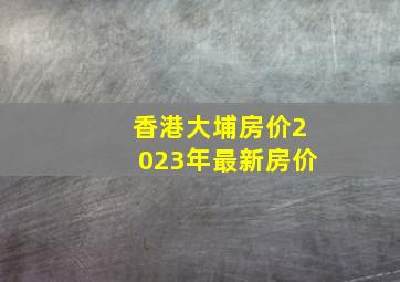 香港大埔房价2023年最新房价