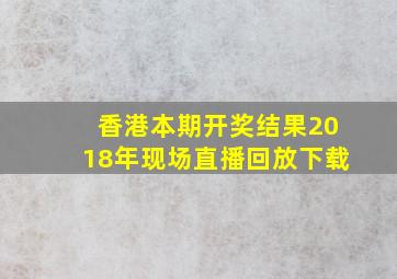 香港本期开奖结果2018年现场直播回放下载