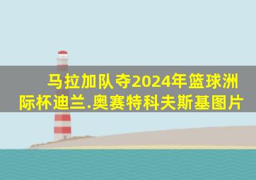 马拉加队夺2024年篮球洲际杯迪兰.奥赛特科夫斯基图片