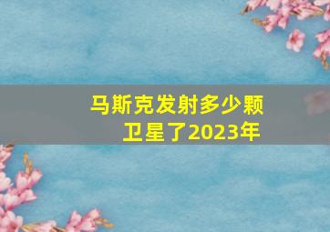 马斯克发射多少颗卫星了2023年