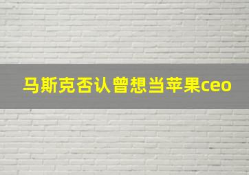 马斯克否认曾想当苹果ceo