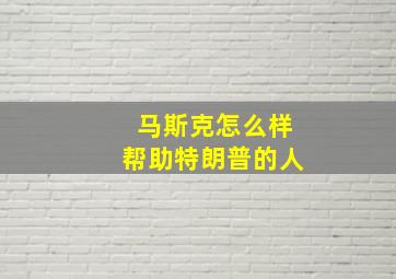 马斯克怎么样帮助特朗普的人