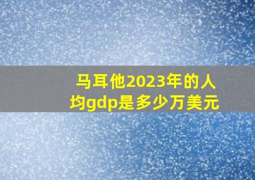 马耳他2023年的人均gdp是多少万美元