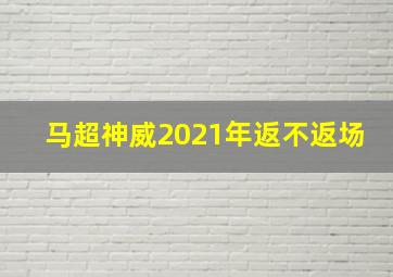 马超神威2021年返不返场