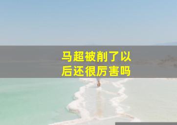 马超被削了以后还很厉害吗