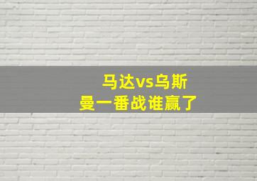 马达vs乌斯曼一番战谁赢了