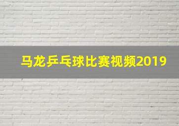 马龙乒乓球比赛视频2019