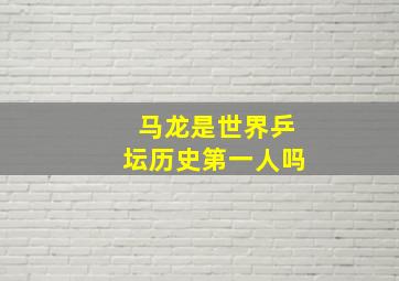 马龙是世界乒坛历史第一人吗