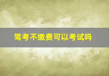 驾考不缴费可以考试吗