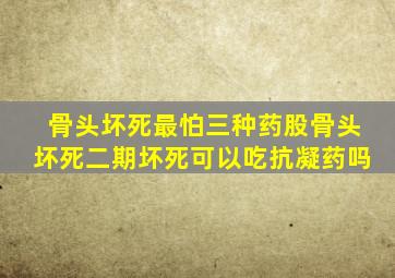 骨头坏死最怕三种药股骨头坏死二期坏死可以吃抗凝药吗