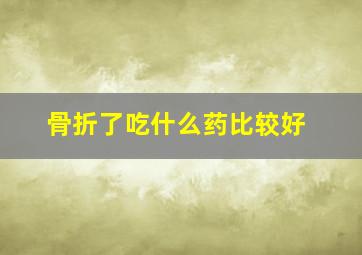 骨折了吃什么药比较好