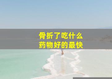 骨折了吃什么药物好的最快