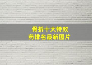 骨折十大特效药排名最新图片