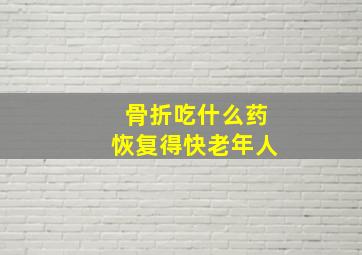 骨折吃什么药恢复得快老年人