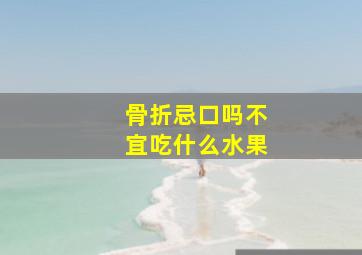 骨折忌口吗不宜吃什么水果