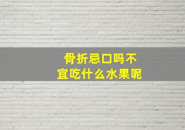 骨折忌口吗不宜吃什么水果呢