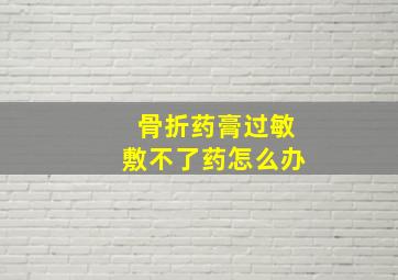 骨折药膏过敏敷不了药怎么办