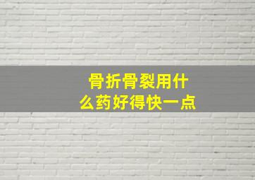 骨折骨裂用什么药好得快一点