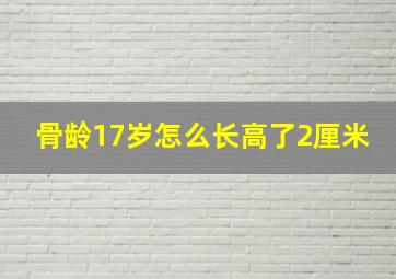 骨龄17岁怎么长高了2厘米