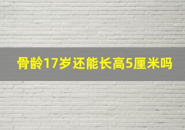 骨龄17岁还能长高5厘米吗