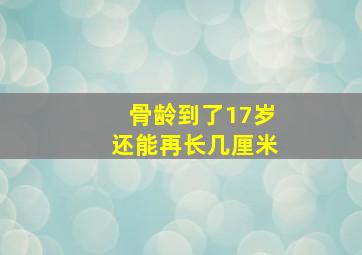 骨龄到了17岁还能再长几厘米