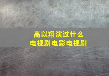 高以翔演过什么电视剧电影电视剧