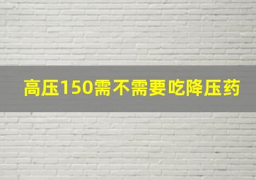 高压150需不需要吃降压药