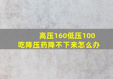 高压160低压100吃降压药降不下来怎么办