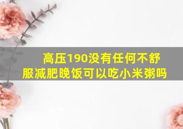 高压190没有任何不舒服减肥晚饭可以吃小米粥吗