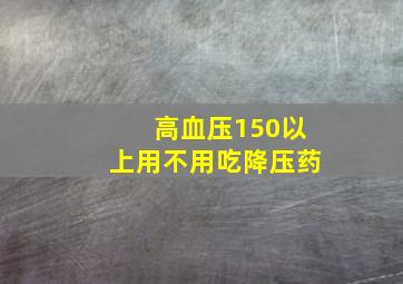 高血压150以上用不用吃降压药