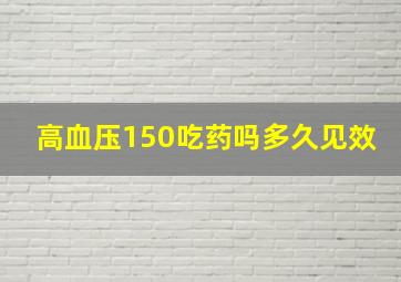 高血压150吃药吗多久见效