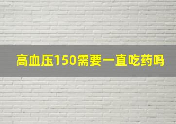 高血压150需要一直吃药吗