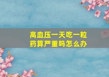 高血压一天吃一粒药算严重吗怎么办