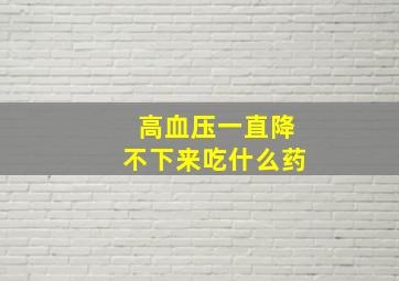 高血压一直降不下来吃什么药