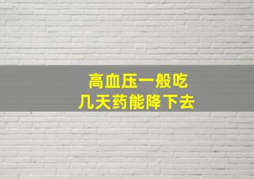 高血压一般吃几天药能降下去