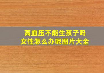 高血压不能生孩子吗女性怎么办呢图片大全