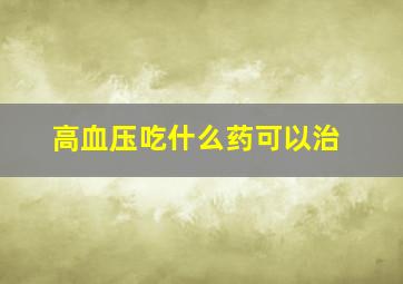 高血压吃什么药可以治