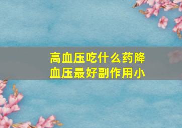 高血压吃什么药降血压最好副作用小